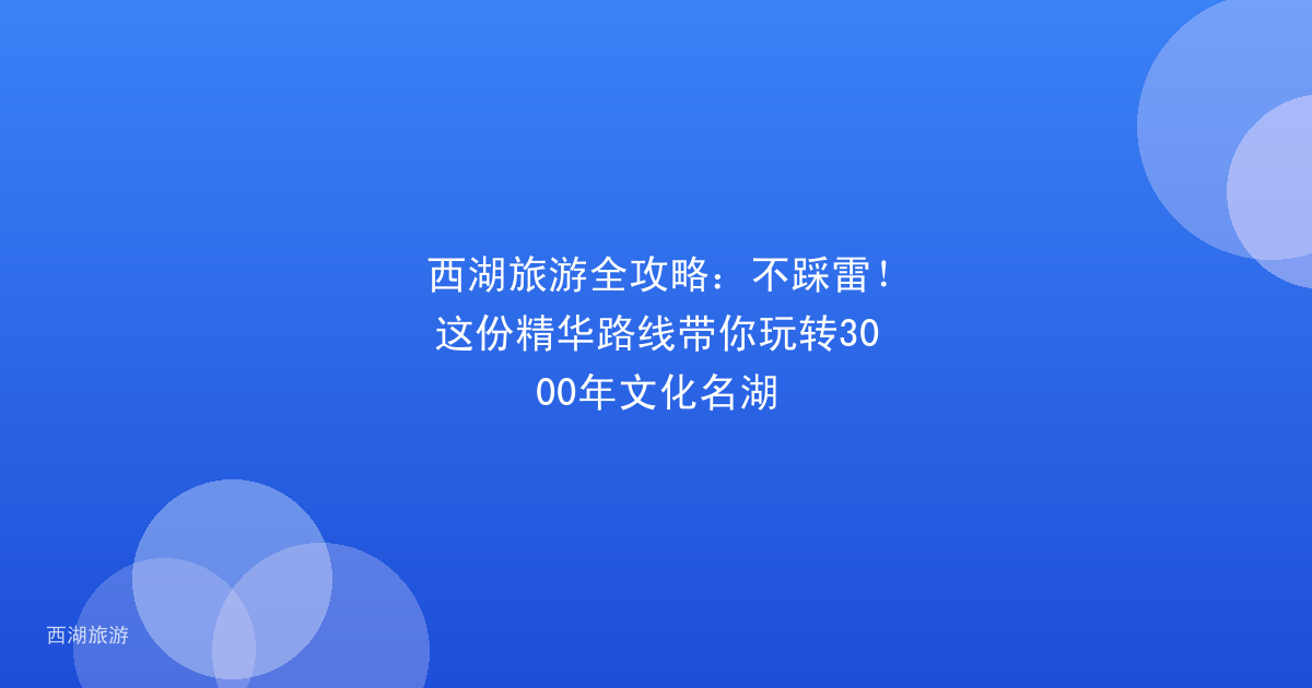 西湖旅游全攻略：不踩雷！这份精华路线带你玩转3000年文化名湖