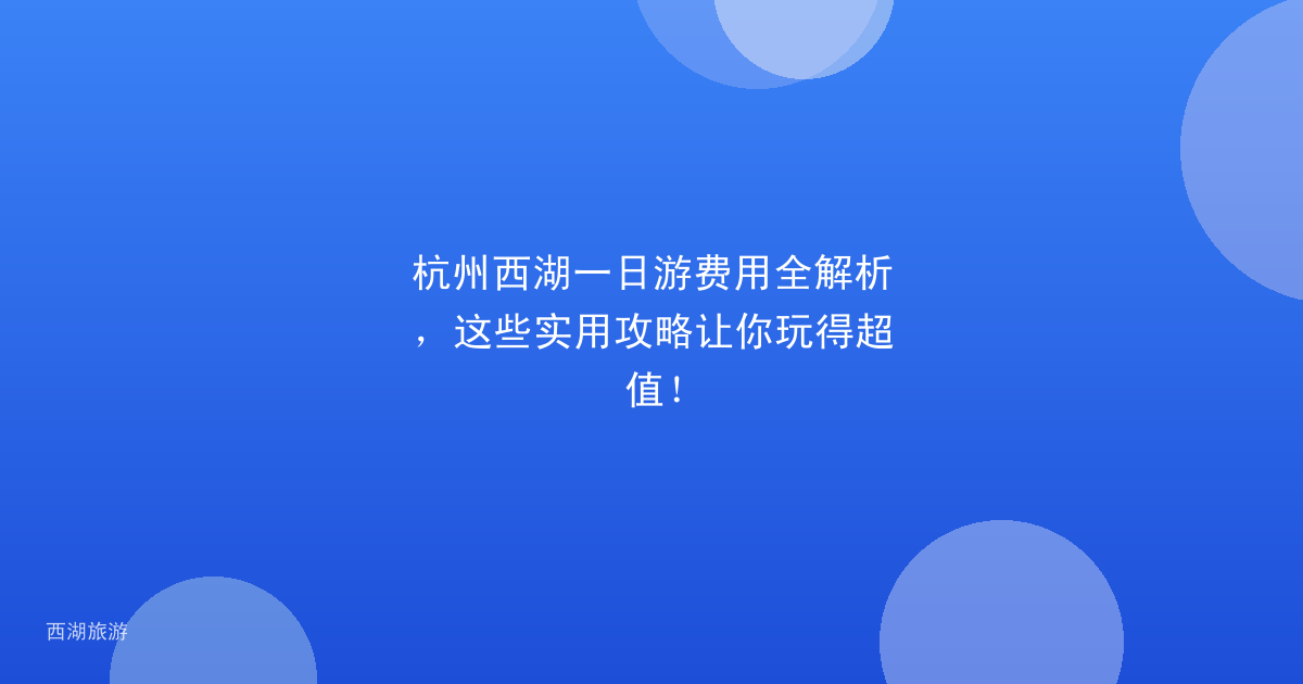 杭州西湖一日游费用全解析，这些实用攻略让你玩得超值！