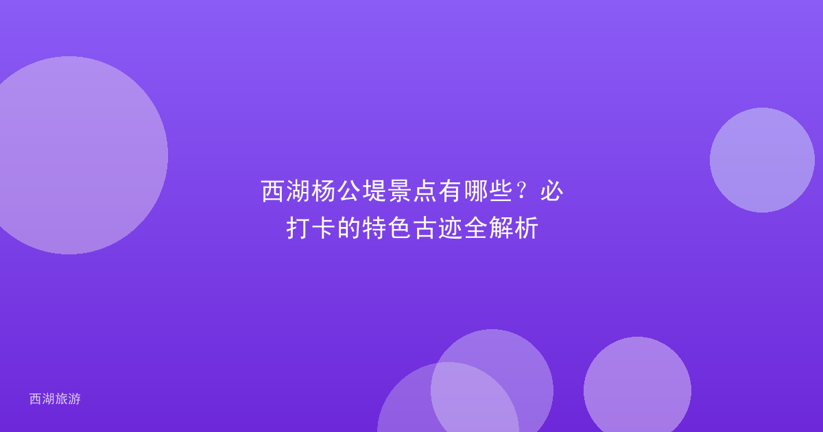 西湖杨公堤景点有哪些？必打卡的特色古迹全解析