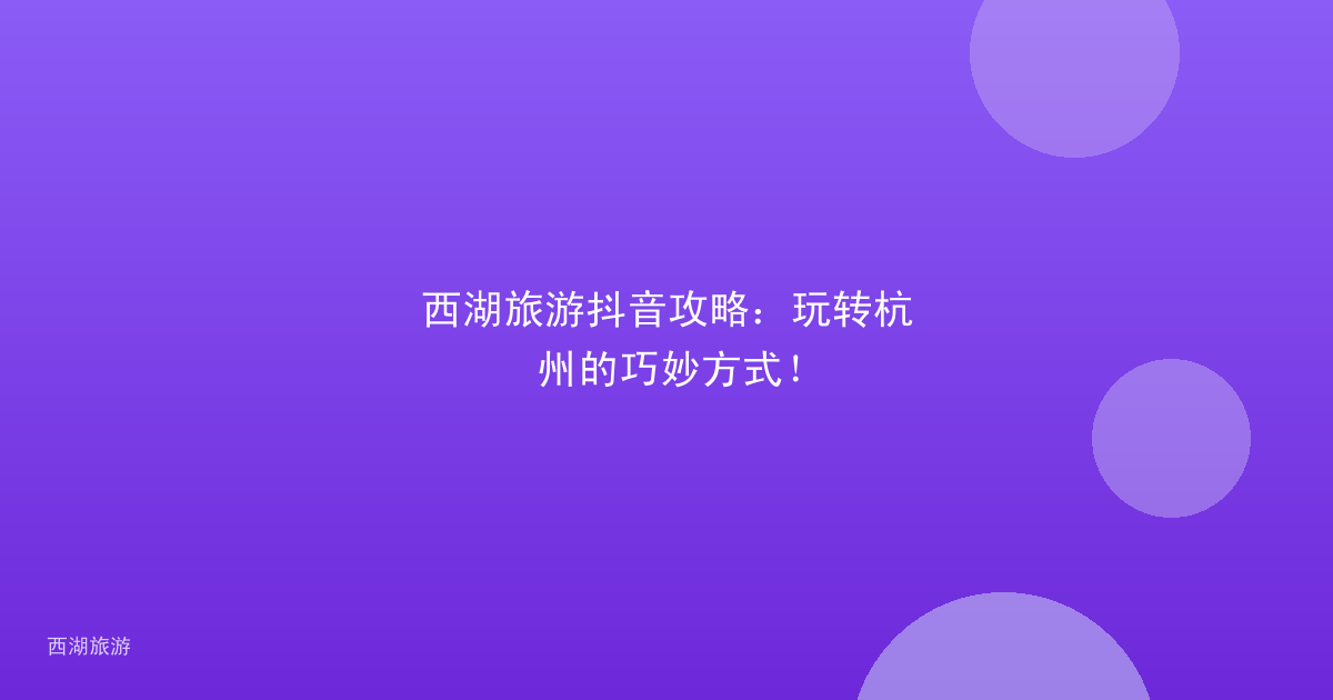 西湖旅游抖音攻略：玩转杭州的巧妙方式！